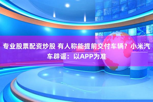 专业股票配资炒股 有人称能提前交付车辆？小米汽车辟谣：以APP为准