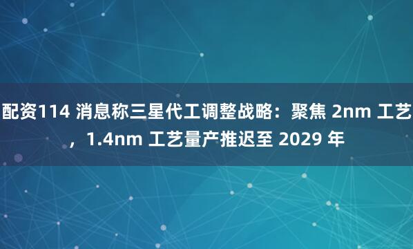 配资114 消息称三星代工调整战略：聚焦 2nm 工艺，1.4nm 工艺量产推迟至 2029 年