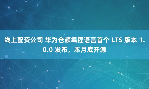 线上配资公司 华为仓颉编程语言首个 LTS 版本 1.0.0 发布，本月底开源