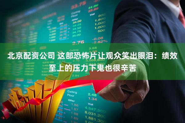 北京配资公司 这部恐怖片让观众笑出眼泪:绩效至上的压力下鬼也很辛苦