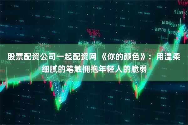 股票配资公司一起配资网 《你的颜色》：用温柔细腻的笔触拥抱年轻人的脆弱