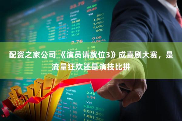配资之家公司 《演员请就位3》成喜剧大赛，是流量狂欢还是演技比拼
