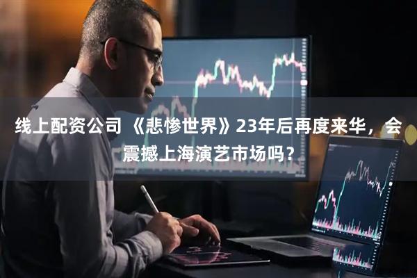 线上配资公司 《悲惨世界》23年后再度来华，会震撼上海演艺市场吗？