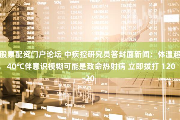 股票配资门户论坛 中疾控研究员答封面新闻：体温超 40℃伴意识模糊可能是致命热射病 立即拨打 120