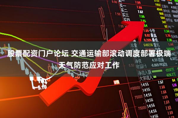 股票配资门户论坛 交通运输部滚动调度部署极端天气防范应对工作