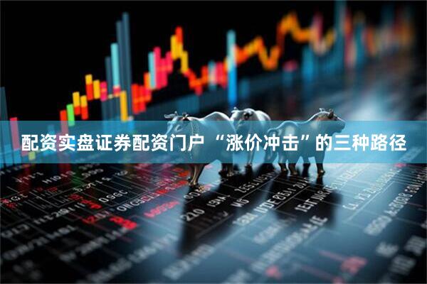 配资实盘证券配资门户 “涨价冲击”的三种路径