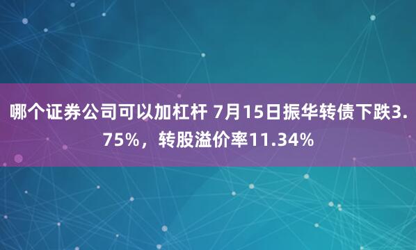 哪个证券公司可以加杠杆 7月15日振华转债下跌3.75%,转股溢价率11.34%