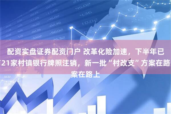 配资实盘证券配资门户 改革化险加速，下半年已有21家村镇银行牌照注销，新一批“村改支”方案在路上