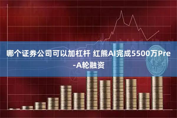 哪个证券公司可以加杠杆 红熊AI完成5500万Pre-A轮融资