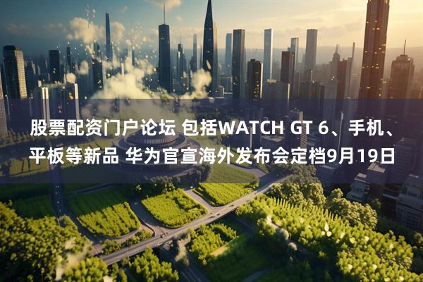 股票配资门户论坛 包括WATCH GT 6、手机、平板等新品 华为官宣海外发布会定档9月19日