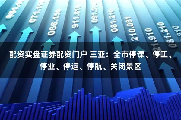 配资实盘证券配资门户 三亚：全市停课、停工、停业、停运、停航、关闭景区