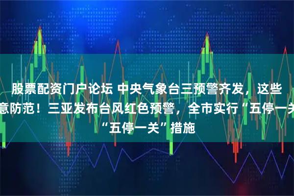 股票配资门户论坛 中央气象台三预警齐发，这些地区注意防范！三亚发布台风红色预警，全市实行“五停一关”措施