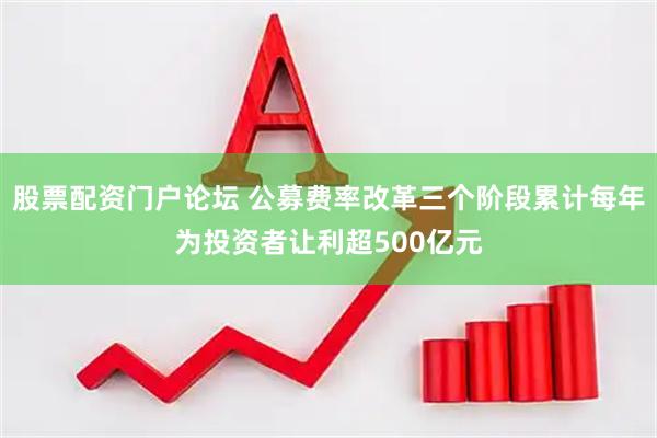 股票配资门户论坛 公募费率改革三个阶段累计每年为投资者让利超500亿元