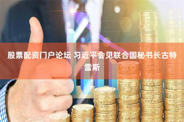 股票配资门户论坛 习近平会见联合国秘书长古特雷斯