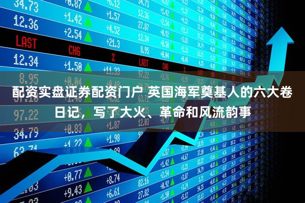 配资实盘证券配资门户 英国海军奠基人的六大卷日记，写了大火、革命和风流韵事
