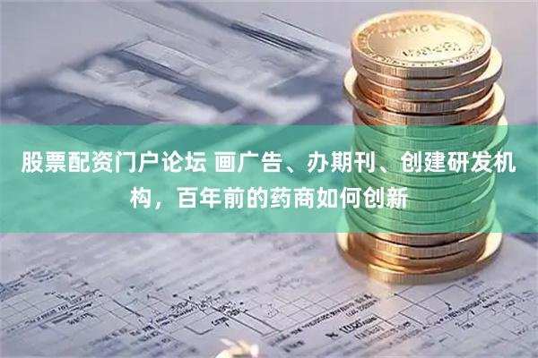 股票配资门户论坛 画广告、办期刊、创建研发机构，百年前的药商如何创新