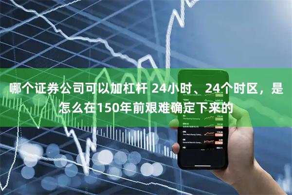 哪个证券公司可以加杠杆 24小时、24个时区,是怎么在150年前艰难确定下来的