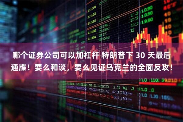 哪个证券公司可以加杠杆 特朗普下 30 天最后通牒！要么和谈，要么见证乌克兰的全面反攻！