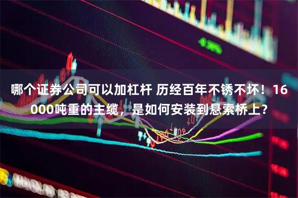 哪个证券公司可以加杠杆 历经百年不锈不坏!16000吨重的主缆,是如何安装到悬索桥上?
