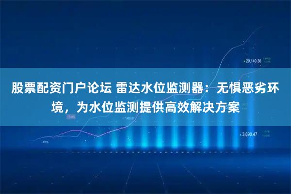 股票配资门户论坛 雷达水位监测器:无惧恶劣环境,为水位监测提供高效解决方案