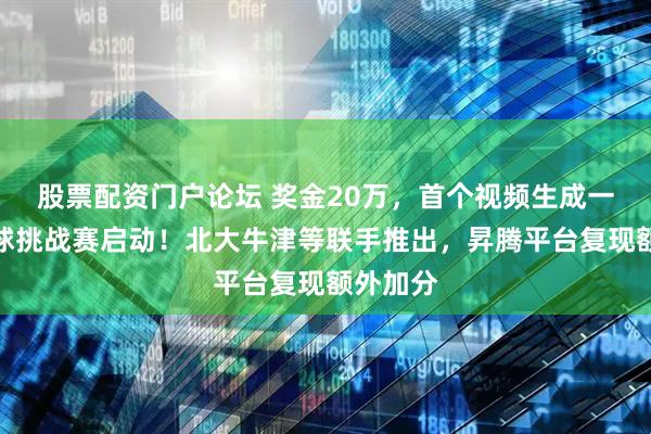 股票配资门户论坛 奖金20万,首个视频生成一致性全球挑战赛启动!北大牛津等联手推出,昇腾平台复现额外加分