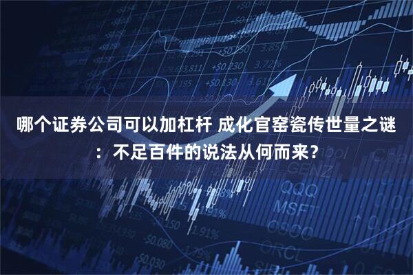 哪个证券公司可以加杠杆 成化官窑瓷传世量之谜:不足百件的说法从何而来?