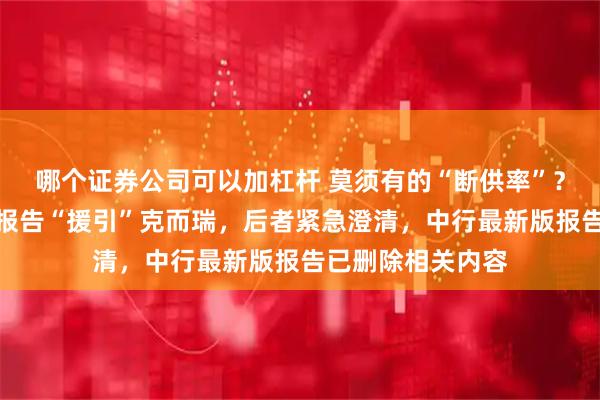 哪个证券公司可以加杠杆 莫须有的“断供率”?中国银行研究院报告“援引”克而瑞,后者紧急澄清,中行最新版报告已删除相关内容