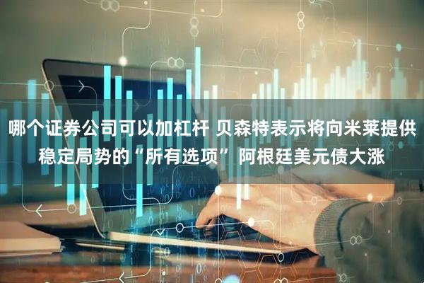 哪个证券公司可以加杠杆 贝森特表示将向米莱提供稳定局势的“所有选项” 阿根廷美元债大涨