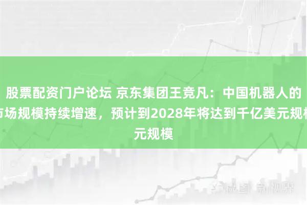 股票配资门户论坛 京东集团王竞凡:中国机器人的市场规模持续增速,预计到2028年将达到千亿美元规模