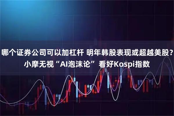 哪个证券公司可以加杠杆 明年韩股表现或超越美股?小摩无视“AI泡沫论” 看好Kospi指数