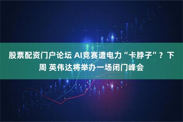 股票配资门户论坛 AI竞赛遭电力“卡脖子”?下周 英伟达将举办一场闭门峰会