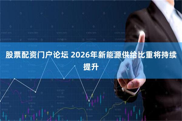 股票配资门户论坛 2026年新能源供给比重将持续提升