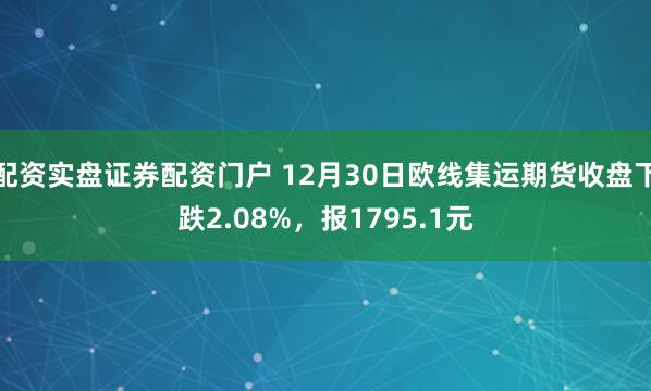 配资实盘证券配资门户 12月30日欧线集运期货收盘下跌2.08%，报1795.1元