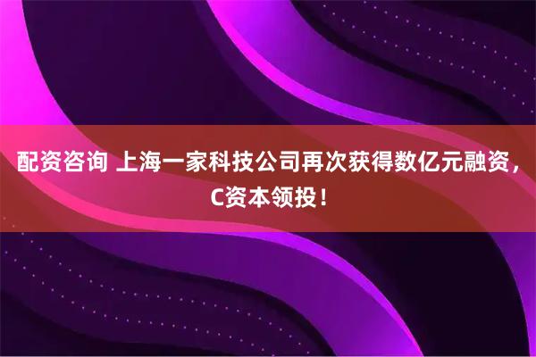 配资咨询 上海一家科技公司再次获得数亿元融资，C资本领投！