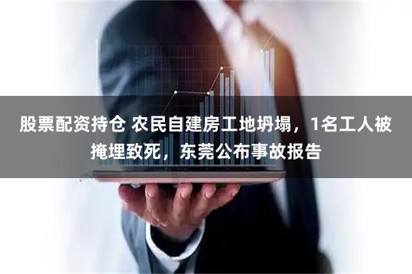 股票配资持仓 农民自建房工地坍塌，1名工人被掩埋致死，东莞公布事故报告
