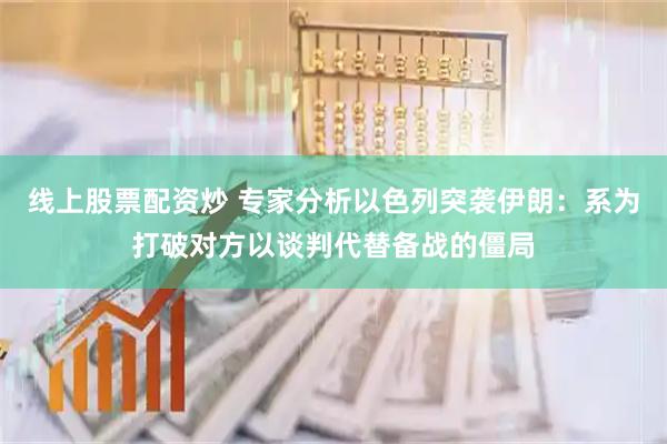 线上股票配资炒 专家分析以色列突袭伊朗：系为打破对方以谈判代替备战的僵局