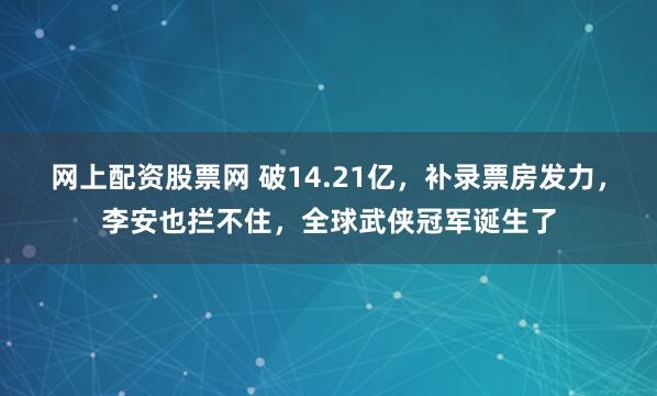 网上配资股票网 破14.21亿，补录票房发力，李安也拦不住，全球武侠冠军诞生了