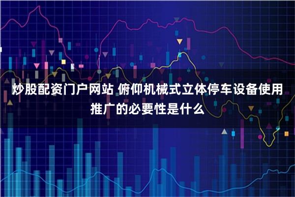 炒股配资门户网站 俯仰机械式立体停车设备使用推广的必要性是什么