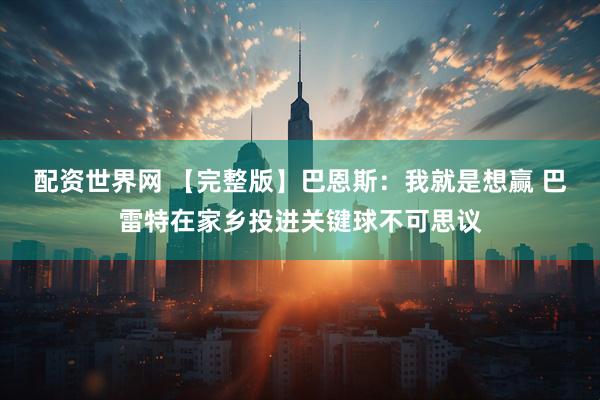 配资世界网 【完整版】巴恩斯：我就是想赢 巴雷特在家乡投进关键球不可思议