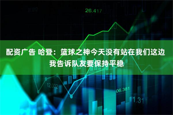 配资广告 哈登：篮球之神今天没有站在我们这边 我告诉队友要保持平稳