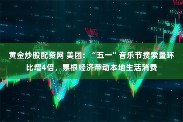 黄金炒股配资网 美团：“五一”音乐节搜索量环比增4倍，票根经济带动本地生活消费