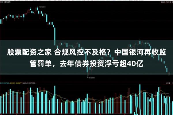 股票配资之家 合规风控不及格？中国银河再收监管罚单，去年债券投资浮亏超40亿